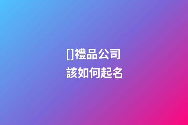 []禮品公司該如何起名-第1張-公司起名-玄機派